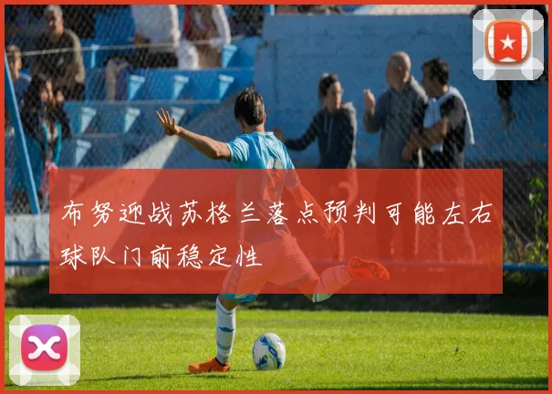 布努迎战苏格兰落点预判可能左右球队门前稳定性