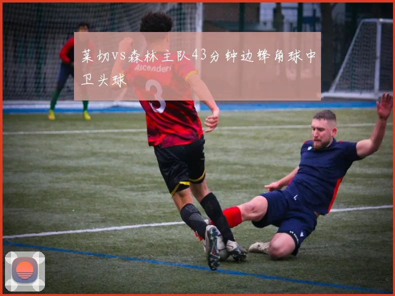 莱切vs森林主队43分钟边锋角球中卫头球