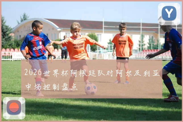 2026世界杯阿根廷队对阿尔及利亚中场控制盘点