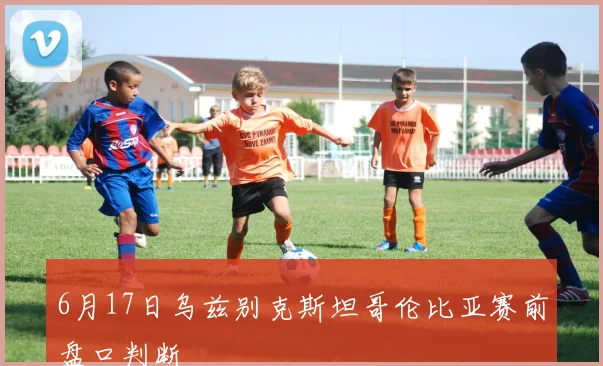 6月17日乌兹别克斯坦哥伦比亚赛前盘口判断