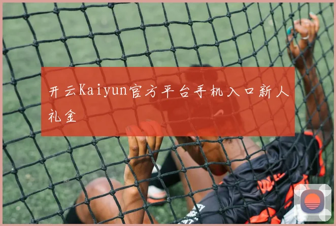 开云Kaiyun官方平台手机入口新人礼金
