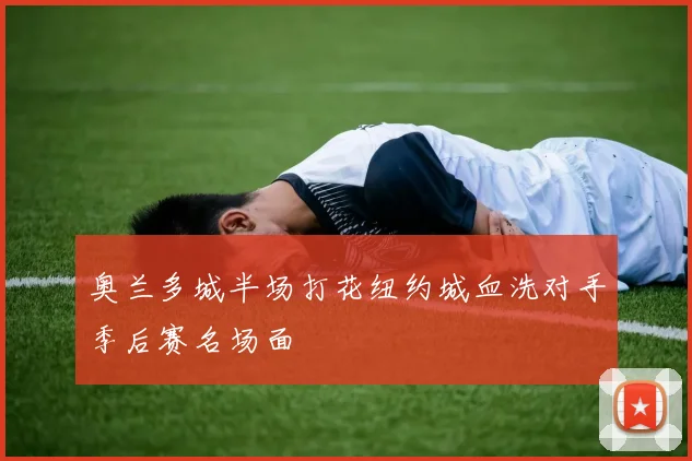奥兰多城半场打花纽约城血洗对手季后赛名场面