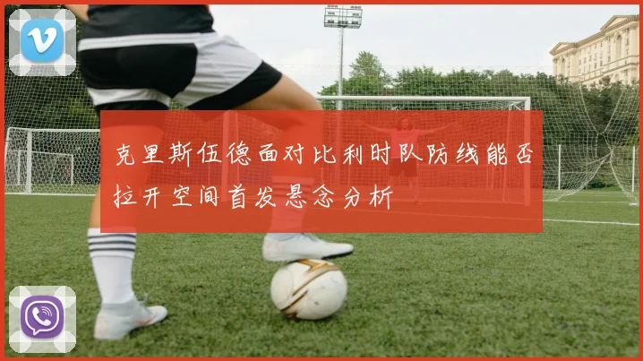 克里斯伍德面对比利时队防线能否拉开空间首发悬念分析