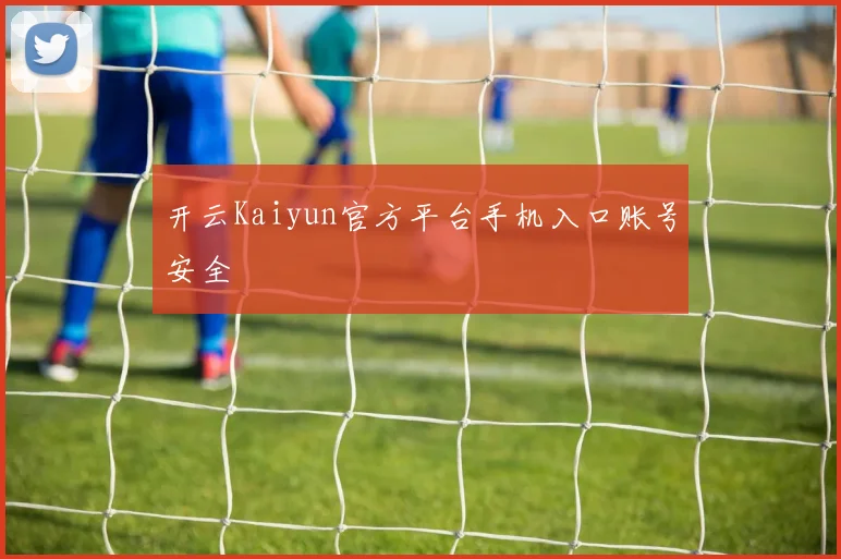 开云Kaiyun官方平台手机入口账号安全