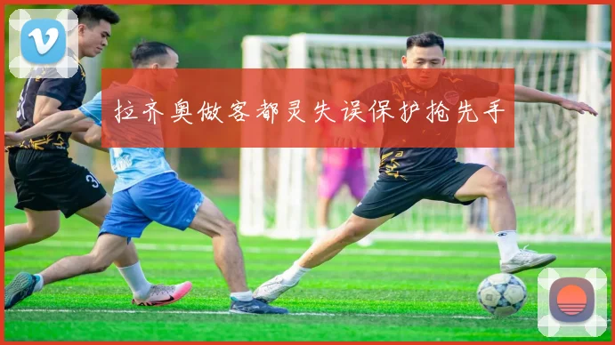 拉齐奥做客都灵失误保护抢先手