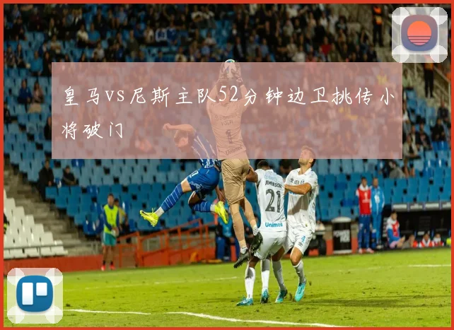 皇马vs尼斯主队52分钟边卫挑传小将破门