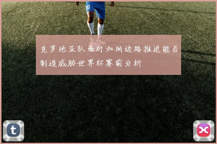克罗地亚队面对加纳边路推进能否制造威胁世界杯赛前分析