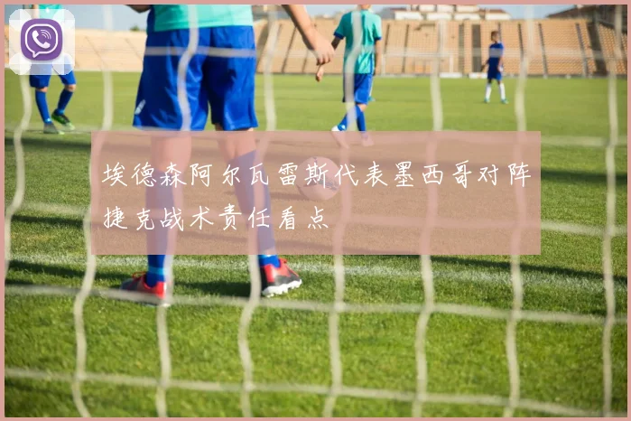 埃德森阿尔瓦雷斯代表墨西哥对阵捷克战术责任看点