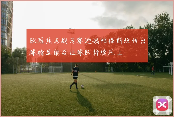 欧冠焦点战马赛迎战帕福斯短传出球精度能否让球队持续压上