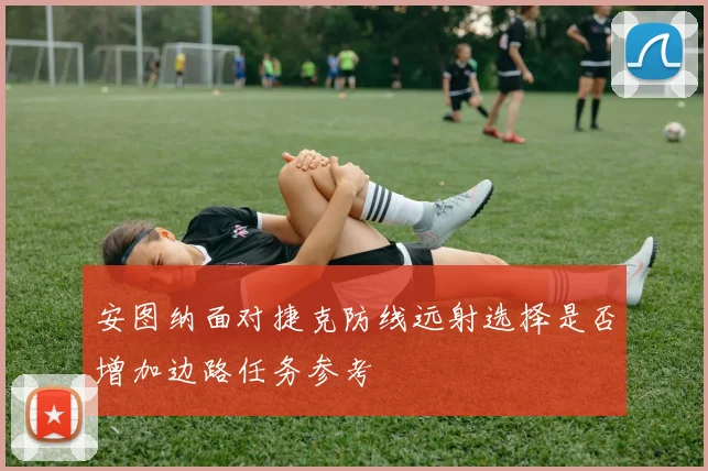 安图纳面对捷克防线远射选择是否增加边路任务参考