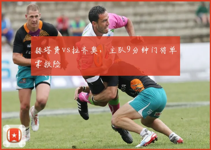 赫塔费vs拉齐奥，主队9分钟门将单掌救险