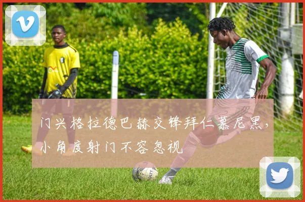 门兴格拉德巴赫交锋拜仁慕尼黑,小角度射门不容忽视