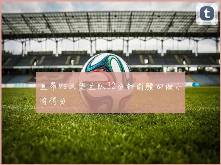 里昂vs汉堡主队32分钟前腰回做小将得分