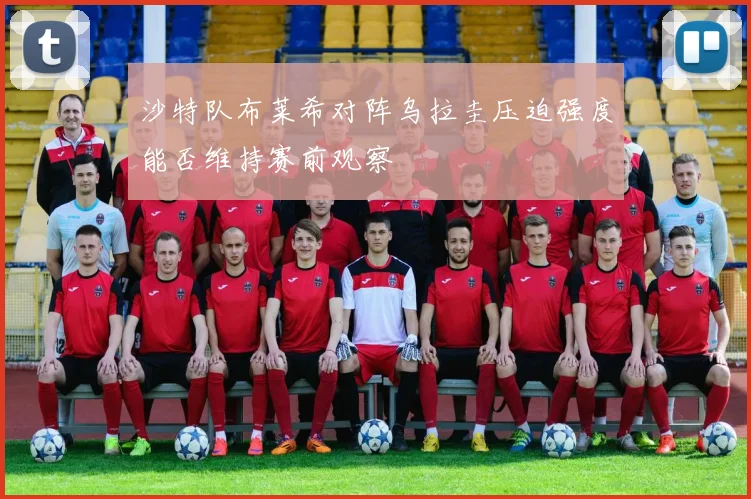 沙特队布莱希对阵乌拉圭压迫强度能否维持赛前观察