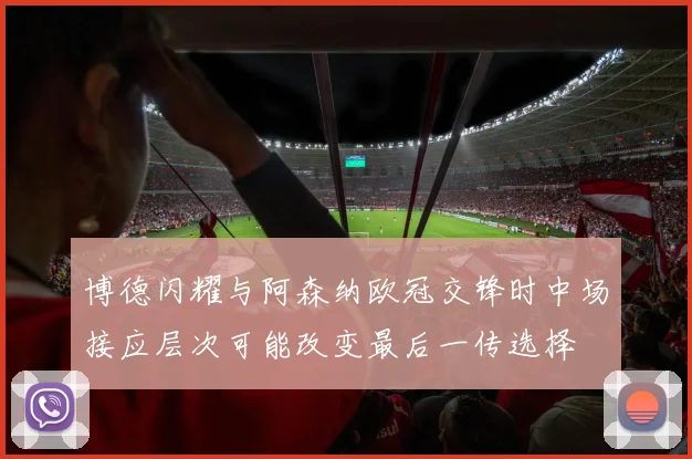博德闪耀与阿森纳欧冠交锋时中场接应层次可能改变最后一传选择