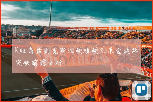 K组乌兹别克斯坦硬碰硬刚果金边路突破前瞻分析