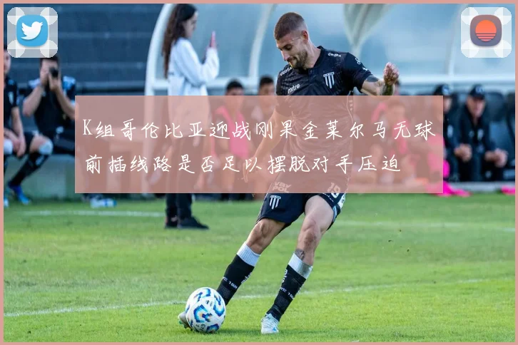 K组哥伦比亚迎战刚果金莱尔马无球前插线路是否足以摆脱对手压迫