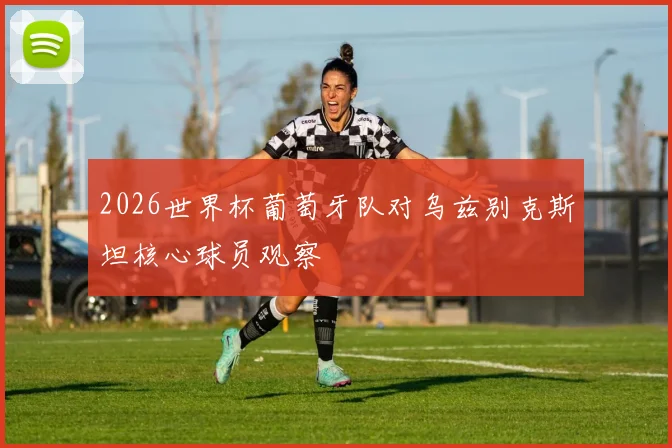 2026世界杯葡萄牙队对乌兹别克斯坦核心球员观察