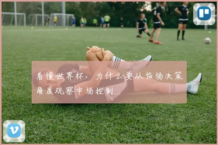 看懂世界杯,为什么要从临场决策角度观察中场控制