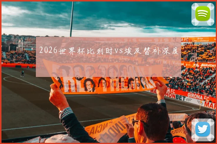 2026世界杯比利时vs埃及替补深度