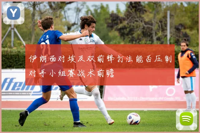 伊朗面对埃及双前锋打法能否压制对手小组赛战术前瞻