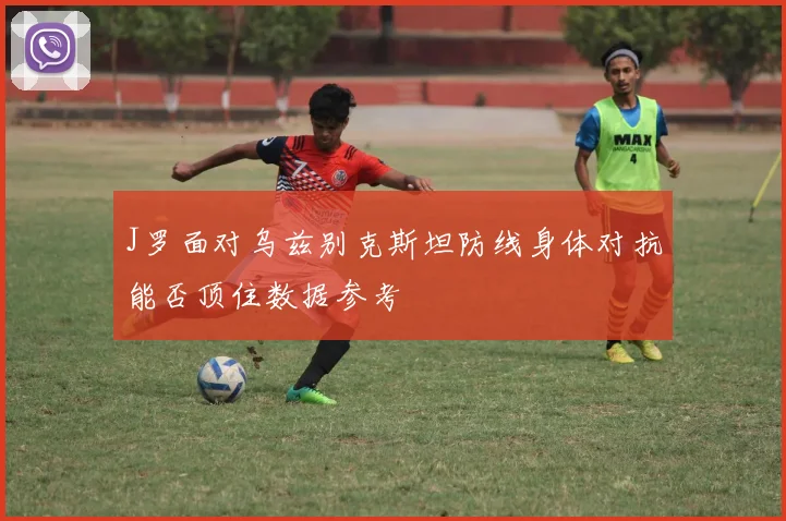 J罗面对乌兹别克斯坦防线身体对抗能否顶住数据参考