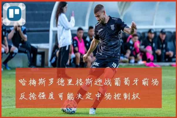 哈梅斯罗德里格斯迎战葡萄牙前场反抢强度可能决定中场控制权