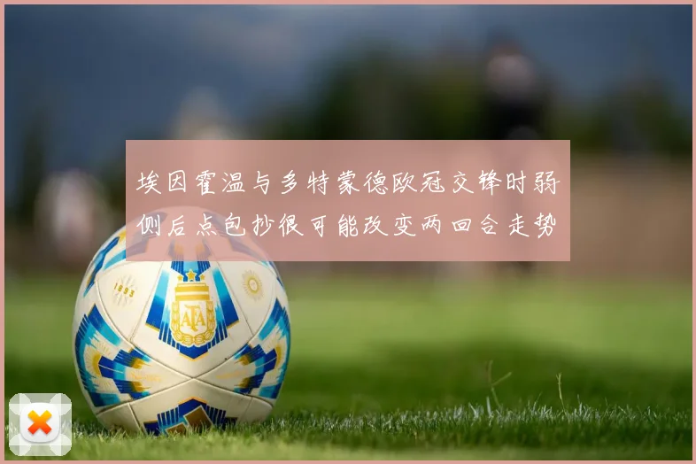埃因霍温与多特蒙德欧冠交锋时弱侧后点包抄很可能改变两回合走势