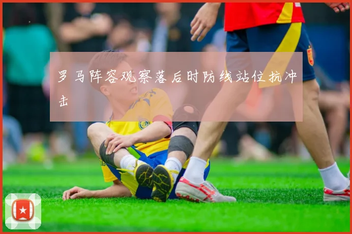 罗马阵容观察落后时防线站位抗冲击