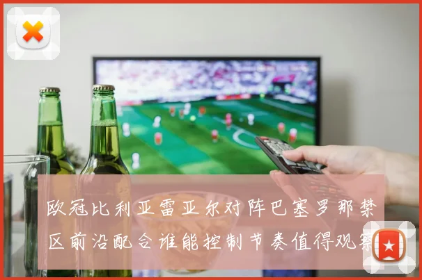 欧冠比利亚雷亚尔对阵巴塞罗那禁区前沿配合谁能控制节奏值得观察