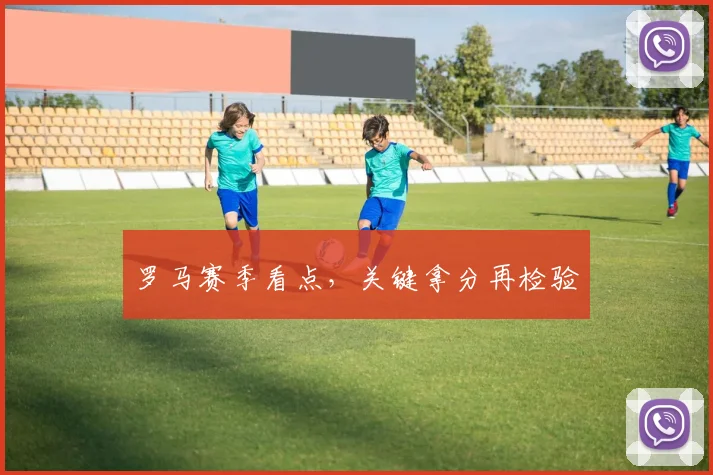 罗马赛季看点，关键拿分再检验