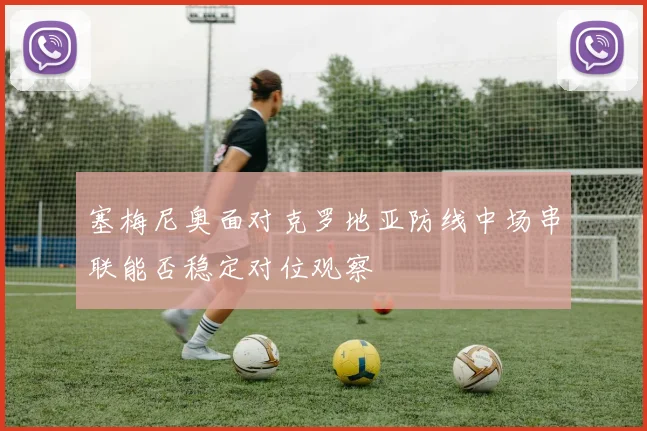 塞梅尼奥面对克罗地亚防线中场串联能否稳定对位观察