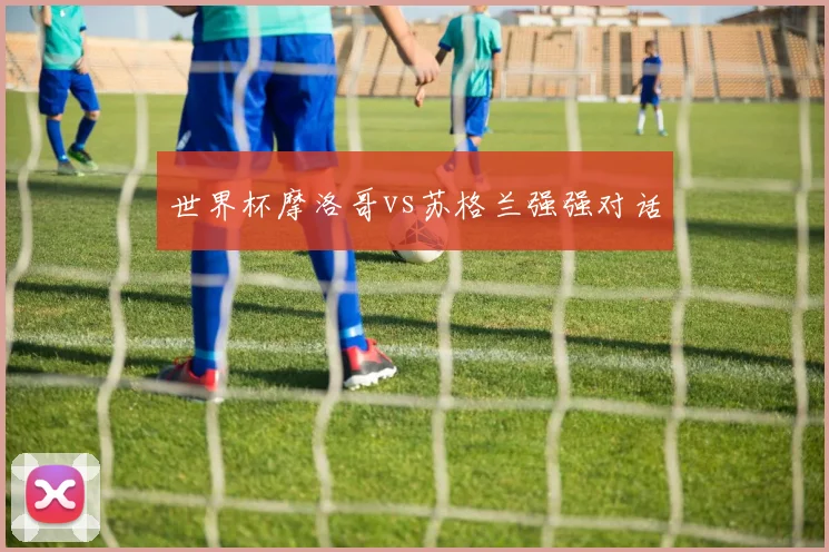世界杯摩洛哥vs苏格兰强强对话