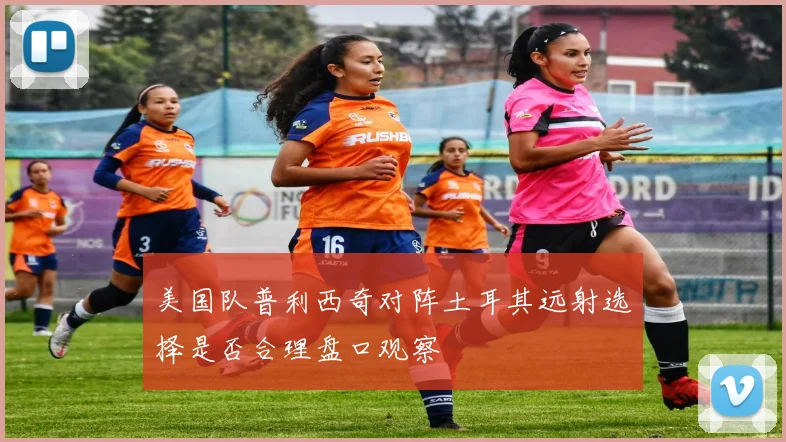 美国队普利西奇对阵土耳其远射选择是否合理盘口观察