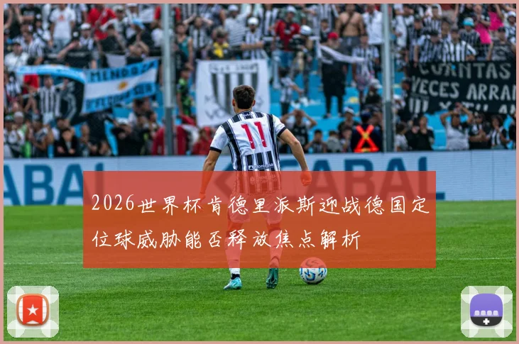 2026世界杯肯德里派斯迎战德国定位球威胁能否释放焦点解析