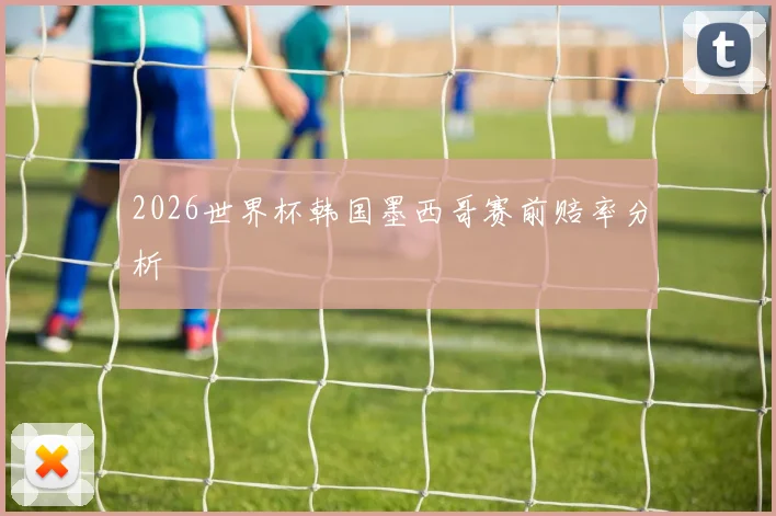 2026世界杯韩国墨西哥赛前赔率分析