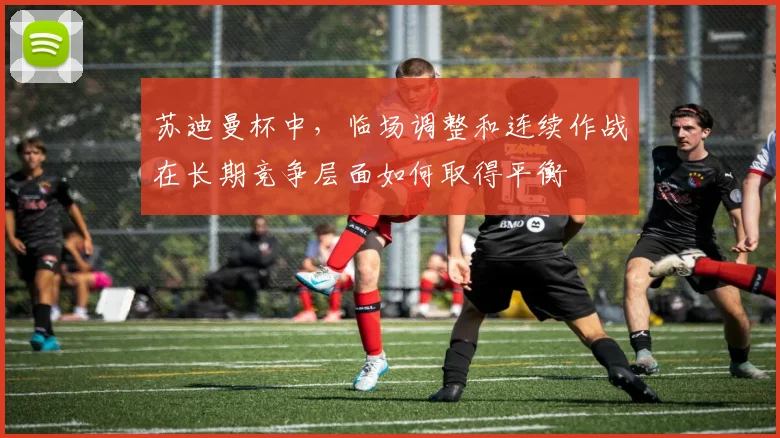 苏迪曼杯中，临场调整和连续作战在长期竞争层面如何取得平衡