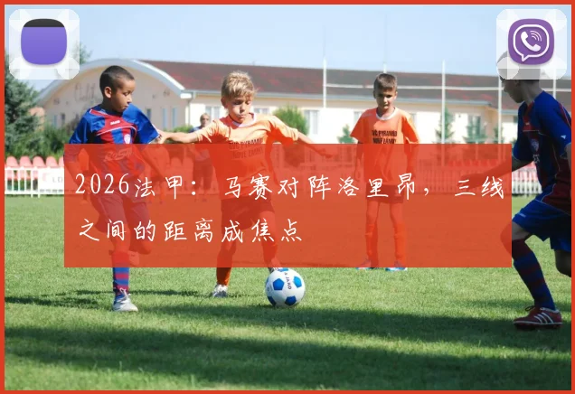 2026法甲：马赛对阵洛里昂，三线之间的距离成焦点