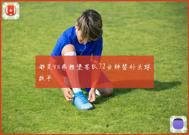 都灵vs弗赖堡客队72分钟替补头球扳平